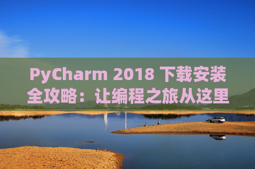 PyCharm 2018 下载安装全攻略：让编程之旅从这里开始